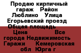 Продаю кирпичный гараж › Район ­ Люблино › Улица ­ Егорьевский проезд › Общая площадь ­ 18 › Цена ­ 280 000 - Все города Недвижимость » Гаражи   . Кемеровская обл.,Юрга г.